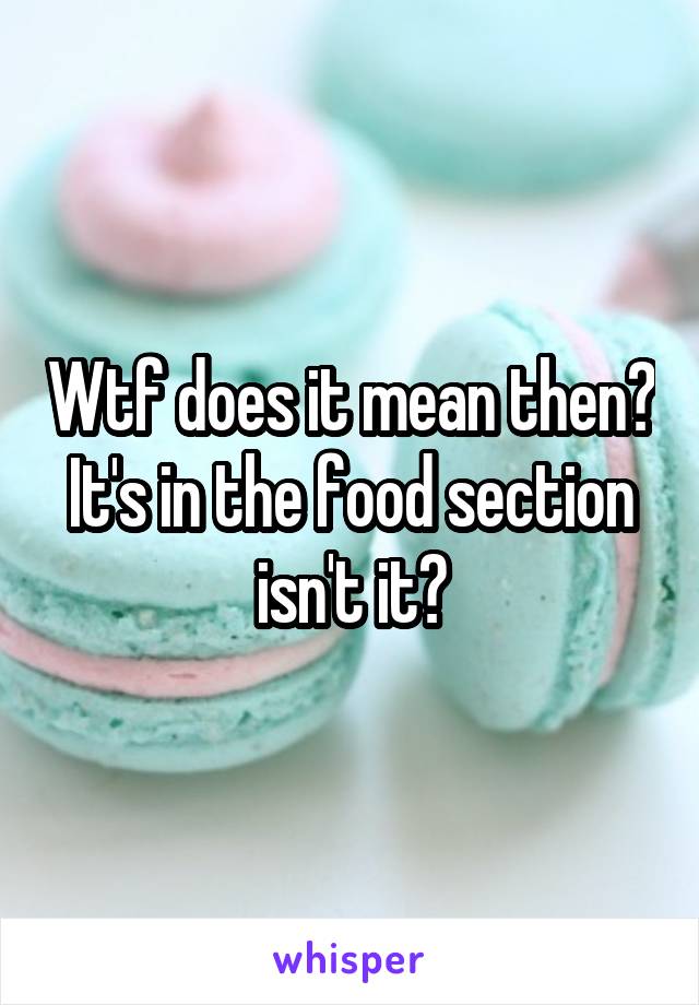 Wtf does it mean then? It's in the food section isn't it?