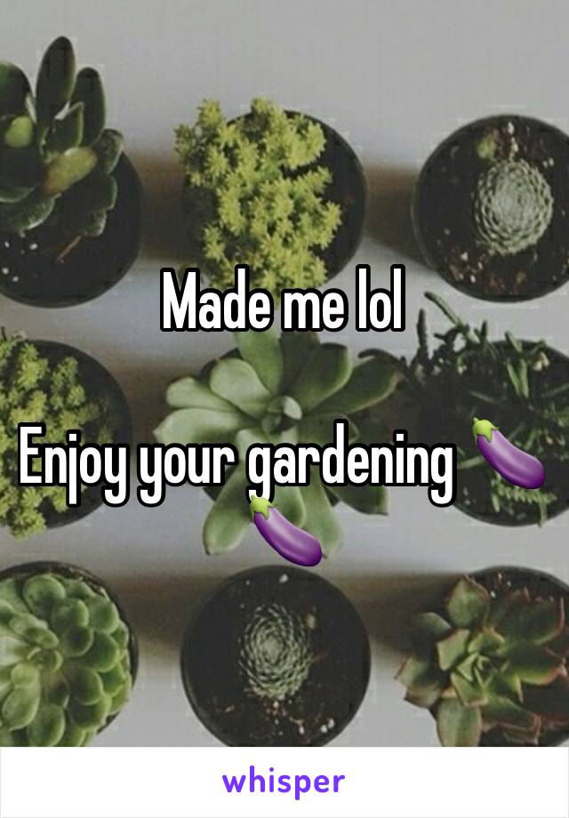 Made me lol

Enjoy your gardening 🍆🍆