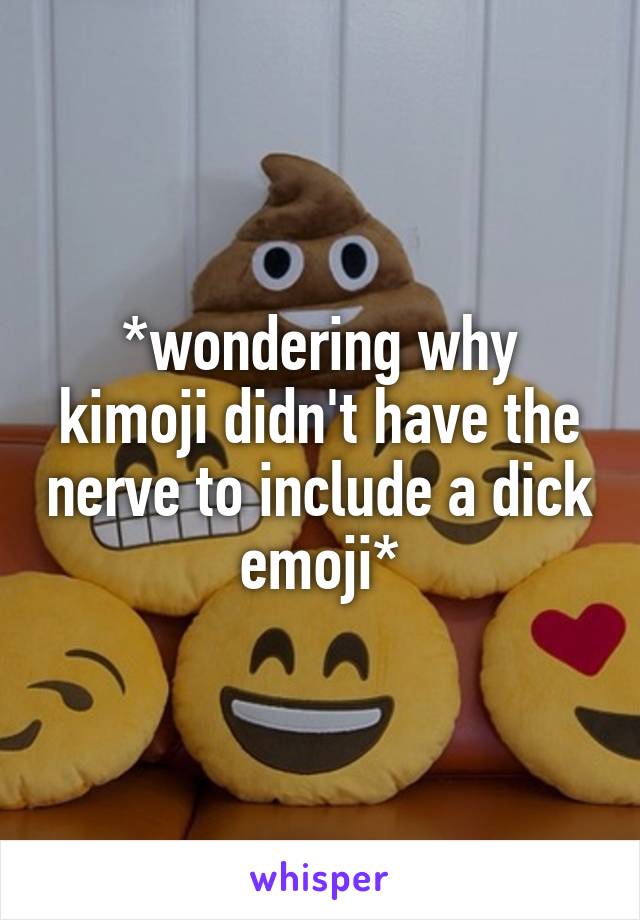 *wondering why kimoji didn't have the nerve to include a dick emoji*