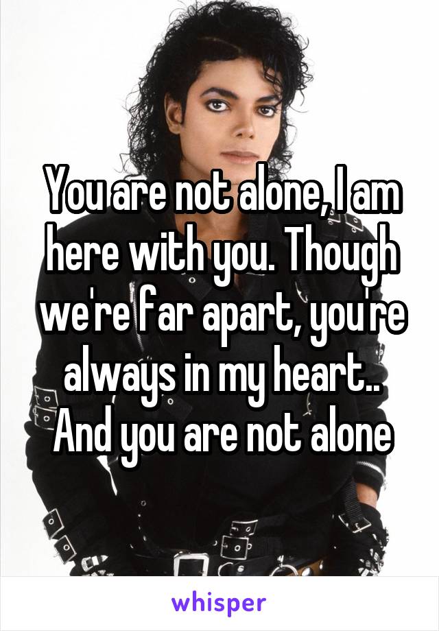 You are not alone, I am here with you. Though we're far apart, you're always in my heart.. And you are not alone