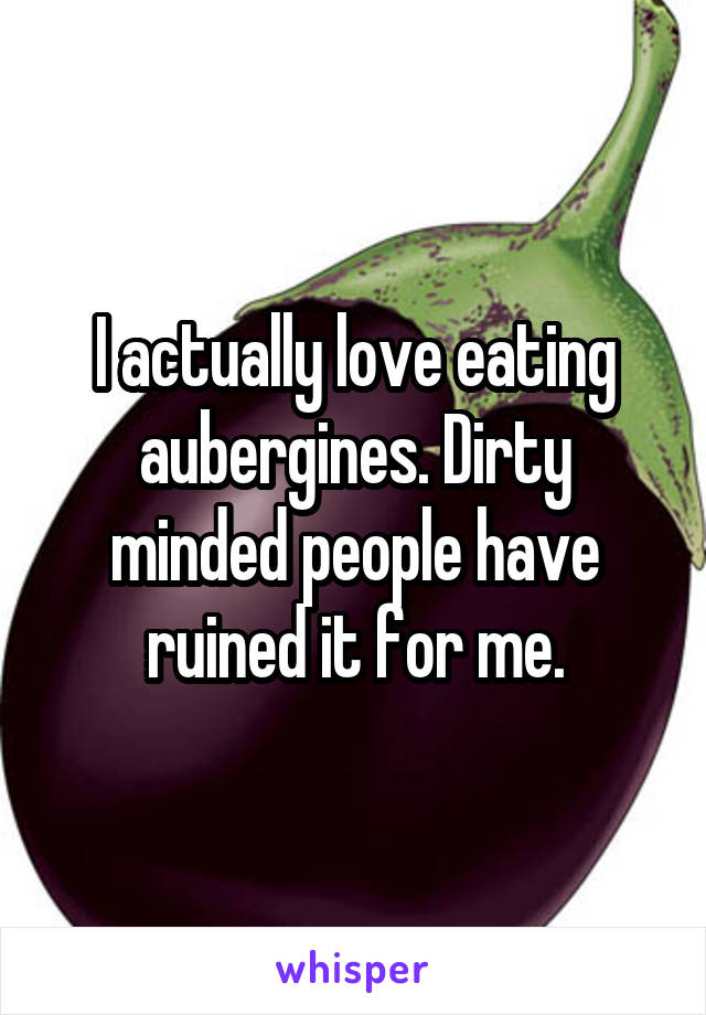 I actually love eating aubergines. Dirty minded people have ruined it for me.