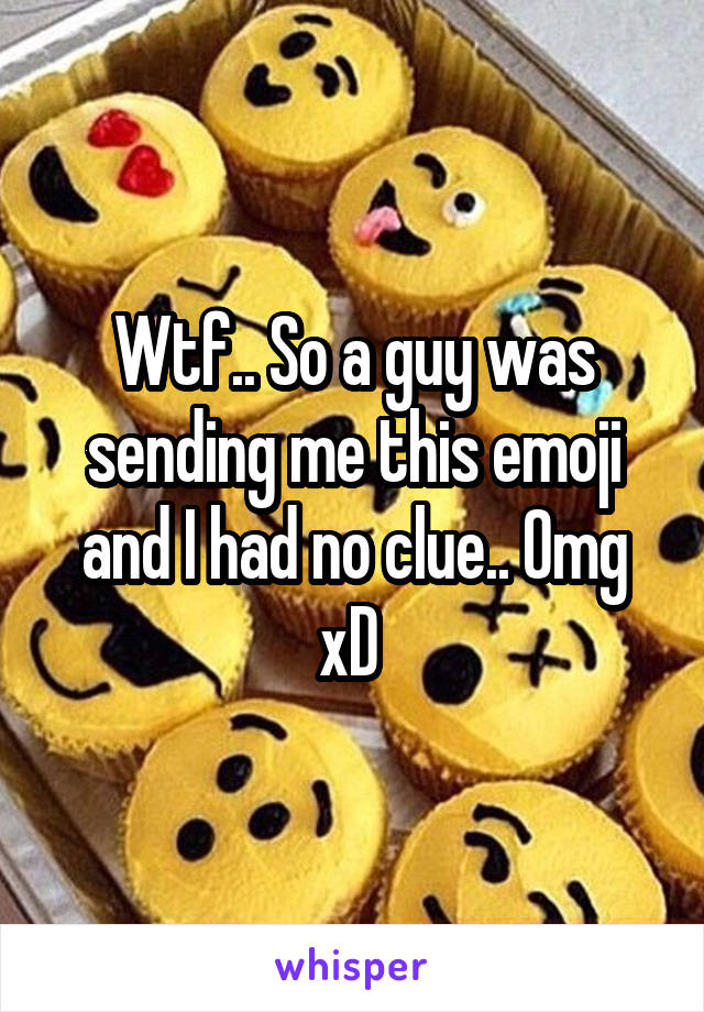 Wtf.. So a guy was sending me this emoji and I had no clue.. Omg xD 