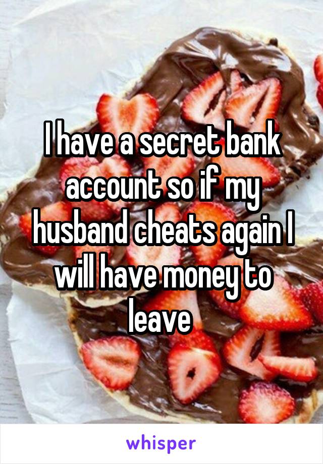 I have a secret bank account so if my husband cheats again I will have money to leave 