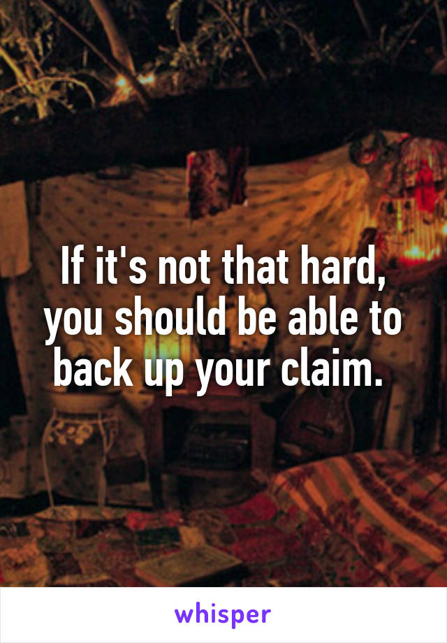 If it's not that hard, you should be able to back up your claim. 