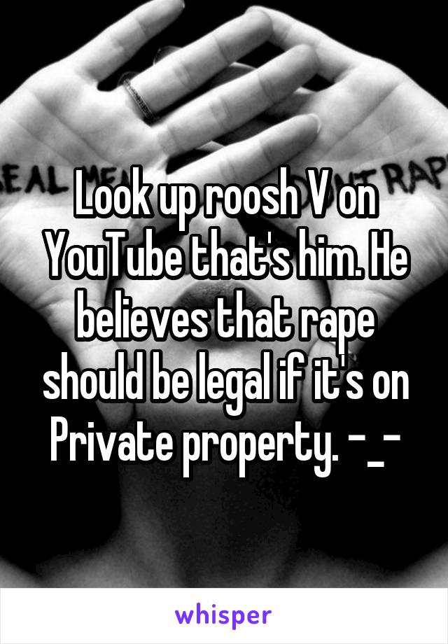 Look up roosh V on YouTube that's him. He believes that rape should be legal if it's on Private property. -_-