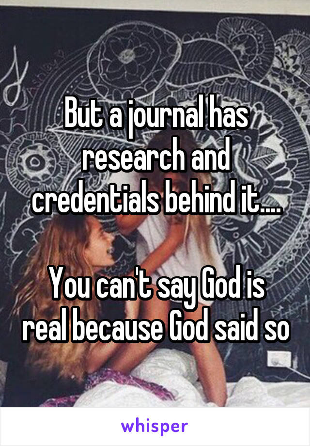 But a journal has research and credentials behind it....

You can't say God is real because God said so