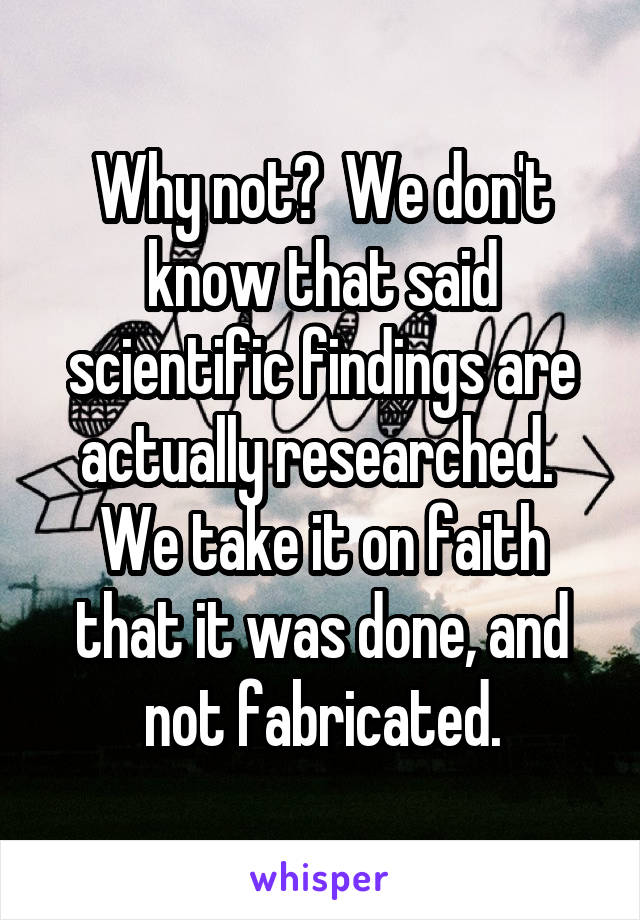 Why not?  We don't know that said scientific findings are actually researched.  We take it on faith that it was done, and not fabricated.