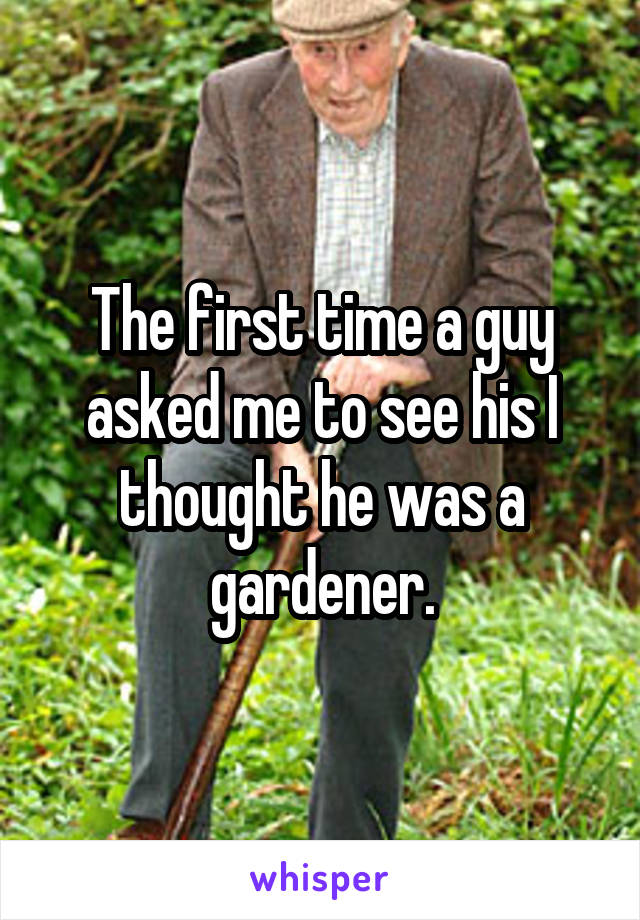 The first time a guy asked me to see his I thought he was a gardener.