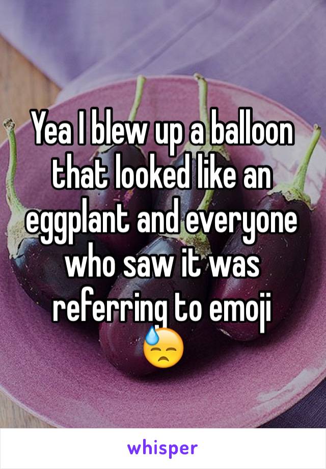 Yea I blew up a balloon that looked like an eggplant and everyone who saw it was referring to emoji
😓