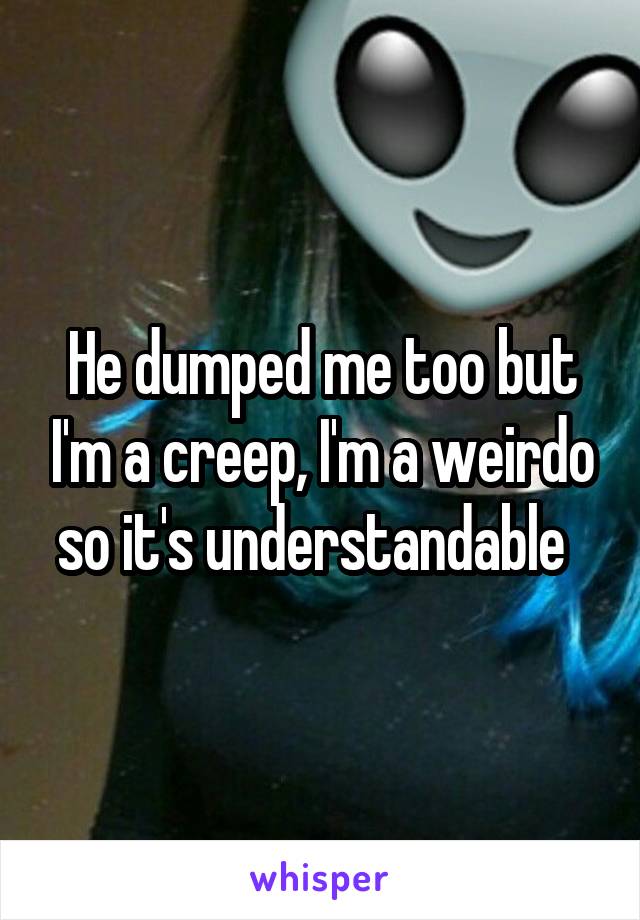 He dumped me too but I'm a creep, I'm a weirdo so it's understandable  