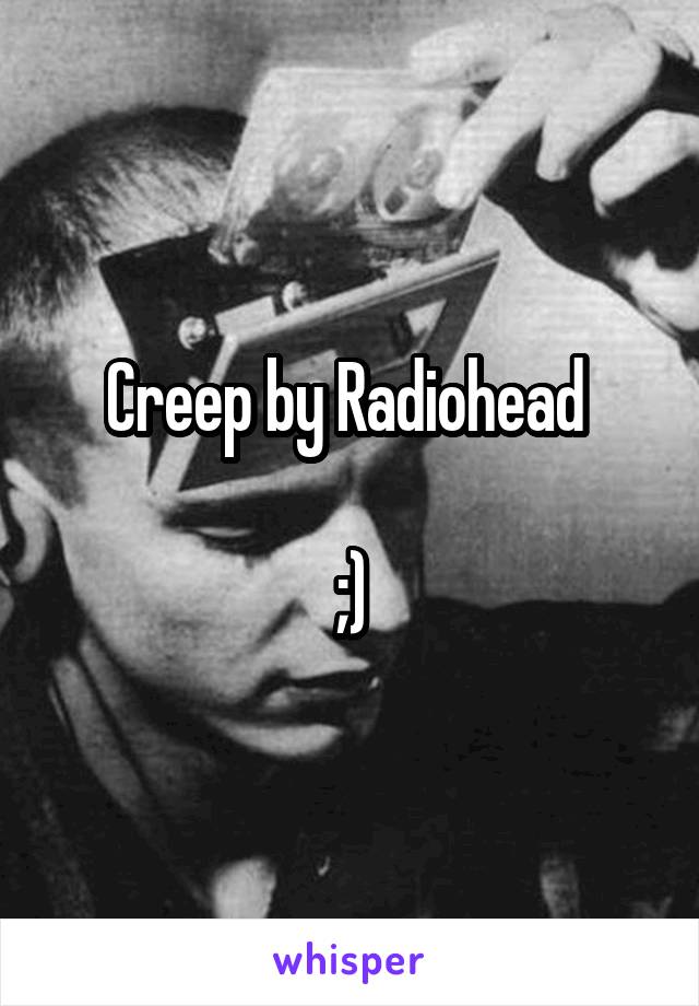 Creep by Radiohead 

;)