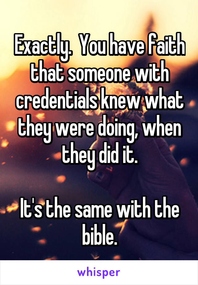 Exactly.  You have faith that someone with credentials knew what they were doing, when they did it.

It's the same with the bible.