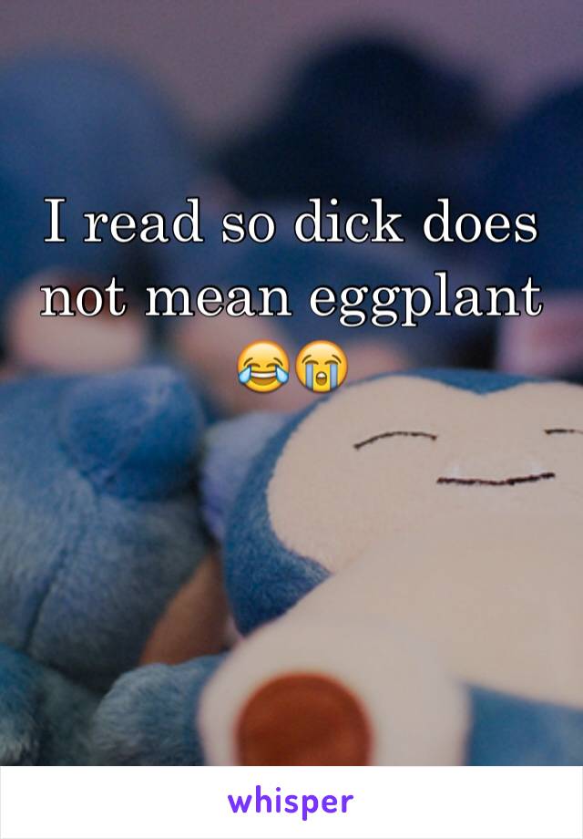 I read so dick does not mean eggplant 😂😭