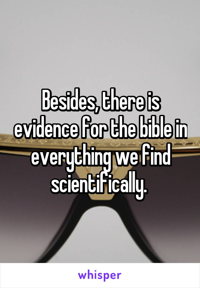 Besides, there is evidence for the bible in everything we find scientifically. 