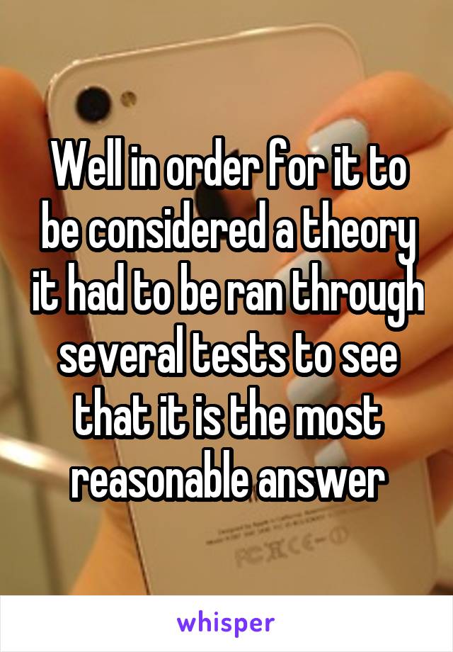 Well in order for it to be considered a theory it had to be ran through several tests to see that it is the most reasonable answer