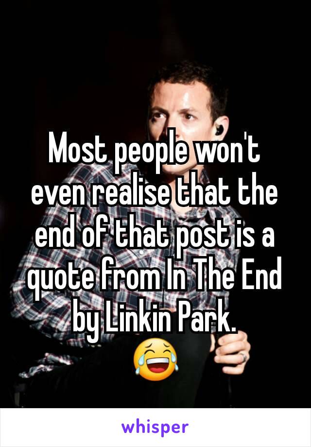 Most people won't even realise that the end of that post is a quote from In The End by Linkin Park.
😂