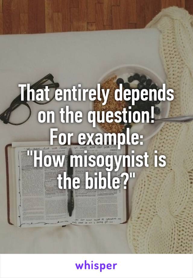 That entirely depends on the question!
For example:
"How misogynist is the bible?"