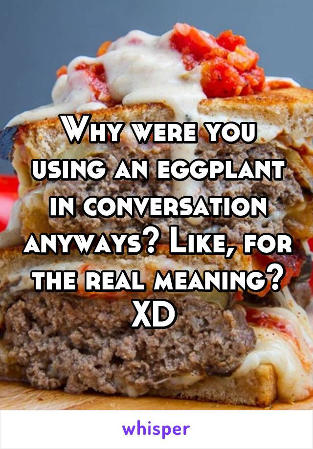 Why were you using an eggplant in conversation anyways? Like, for the real meaning? XD 