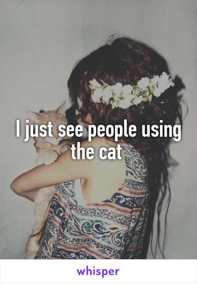 I just see people using the cat 