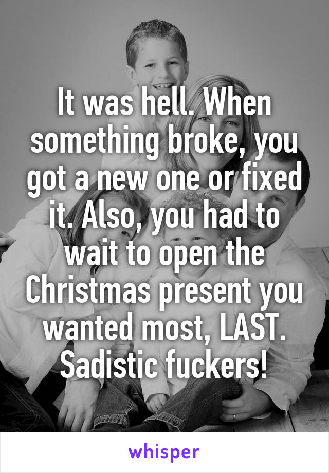 It was hell. When something broke, you got a new one or fixed it. Also, you had to wait to open the Christmas present you wanted most, LAST. Sadistic fuckers!