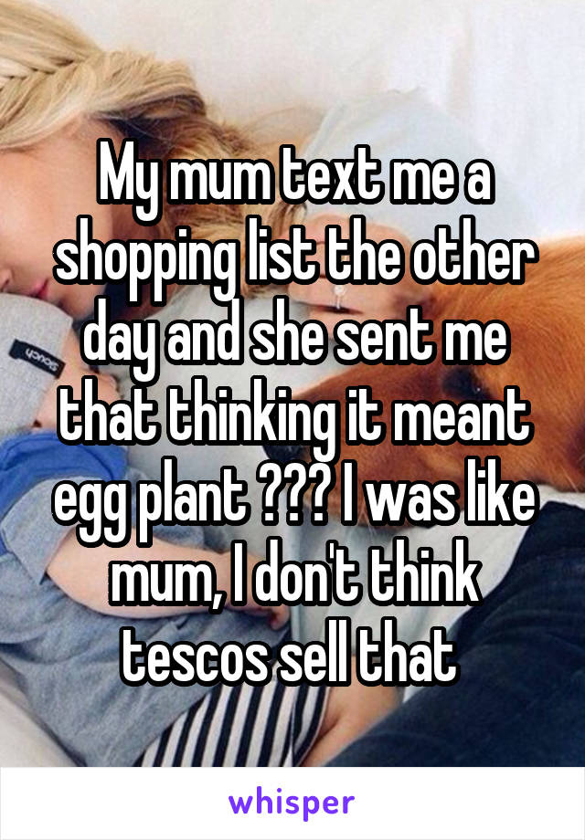 My mum text me a shopping list the other day and she sent me that thinking it meant egg plant 😂😂😂 I was like mum, I don't think tescos sell that 