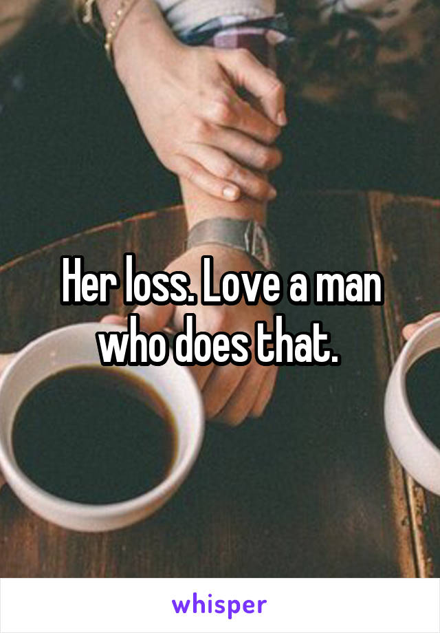 Her loss. Love a man who does that. 