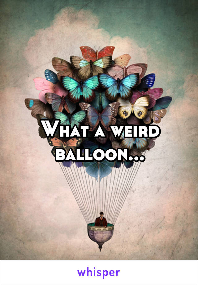 What a weird balloon...