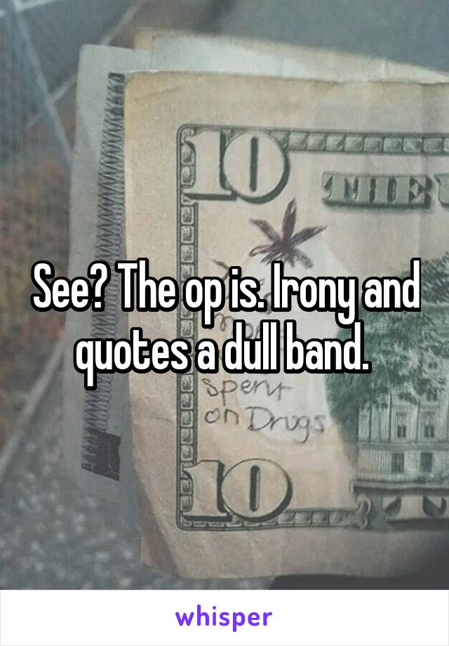 See? The op is. Irony and quotes a dull band. 