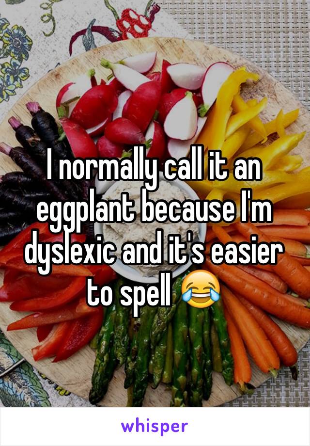 I normally call it an eggplant because I'm dyslexic and it's easier to spell 😂