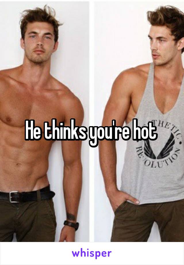 He thinks you're hot 