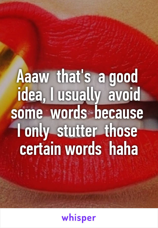 Aaaw  that's  a good  idea, I usually  avoid some  words  because  I only  stutter  those  certain words  haha