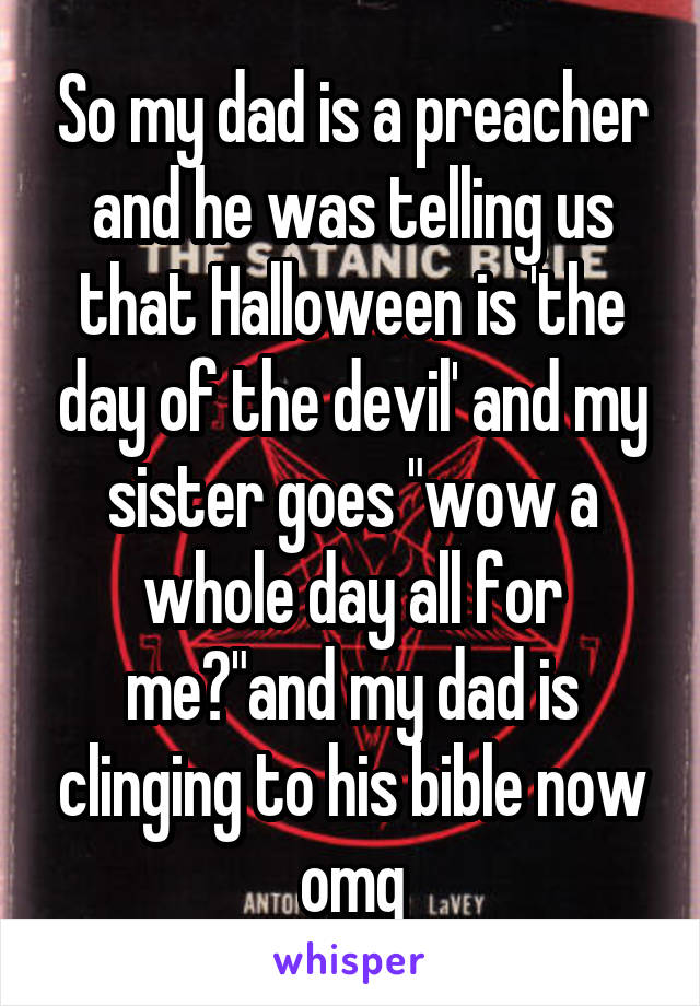 So my dad is a preacher and he was telling us that Halloween is 'the day of the devil' and my sister goes "wow a whole day all for me?"and my dad is clinging to his bible now omg