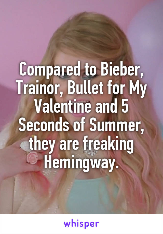 Compared to Bieber, Trainor, Bullet for My Valentine and 5 Seconds of Summer, they are freaking Hemingway.