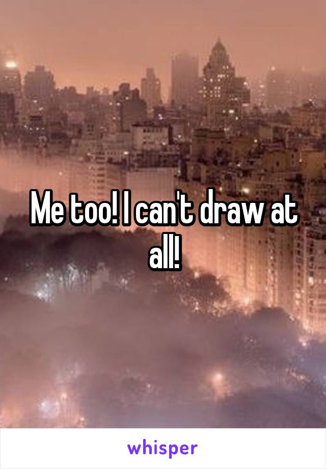 Me too! I can't draw at all!