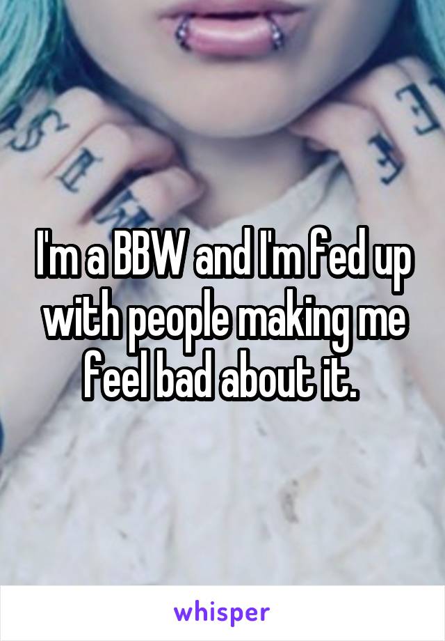 I'm a BBW and I'm fed up with people making me feel bad about it. 