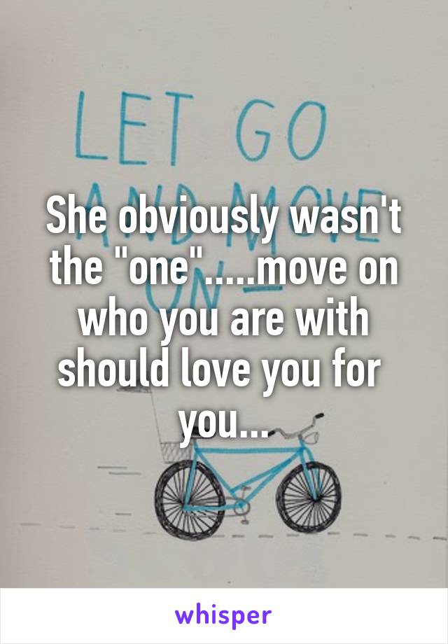 She obviously wasn't the "one".....move on who you are with should love you for 
you...