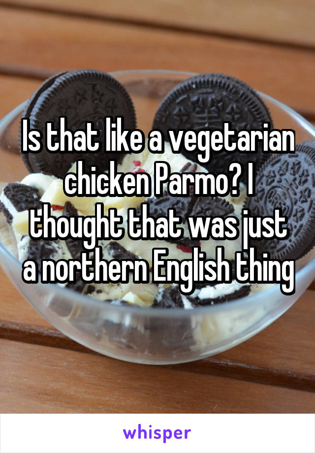 Is that like a vegetarian chicken Parmo? I thought that was just a northern English thing 