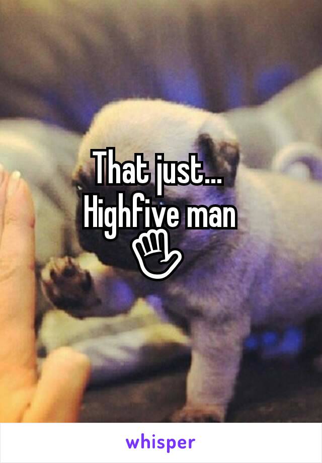 That just... 
Highfive man
✋ 