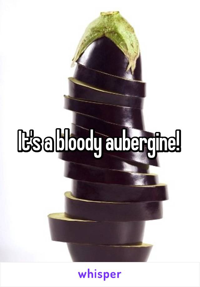 It's a bloody aubergine! 