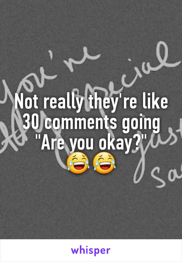 Not really they're like 30 comments going "Are you okay?"
😂😂