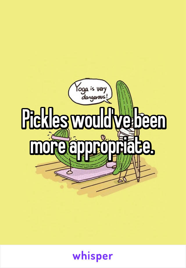 Pickles would've been more appropriate. 