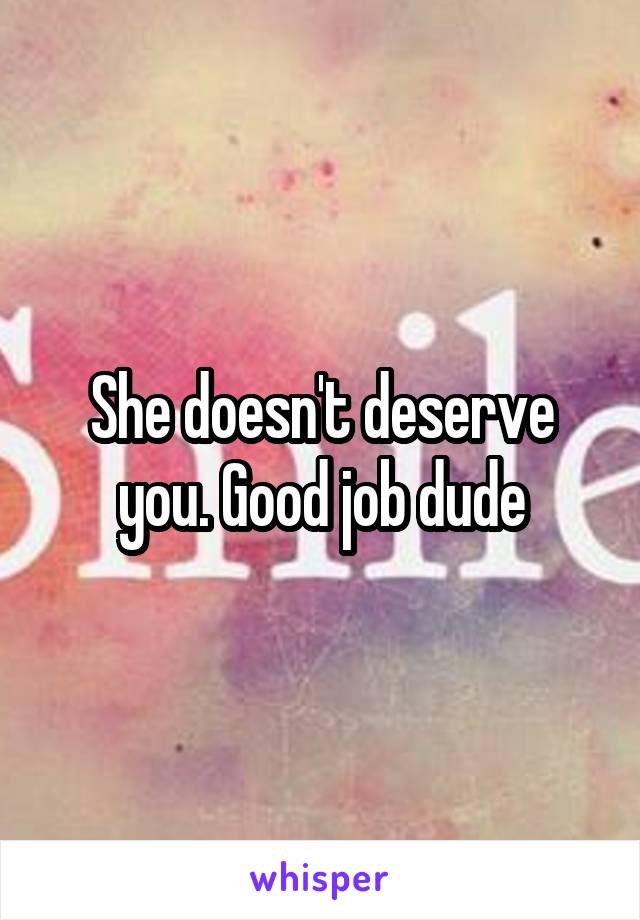 She doesn't deserve you. Good job dude