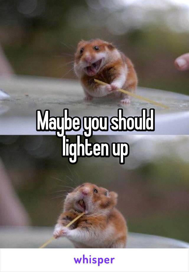 Maybe you should lighten up