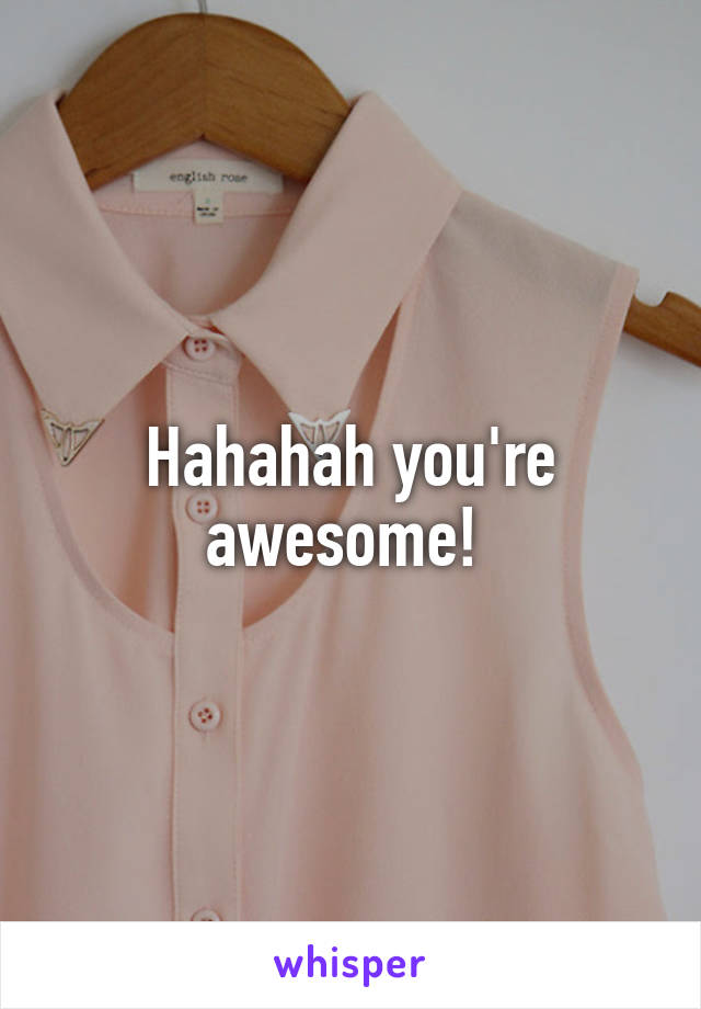 Hahahah you're awesome! 