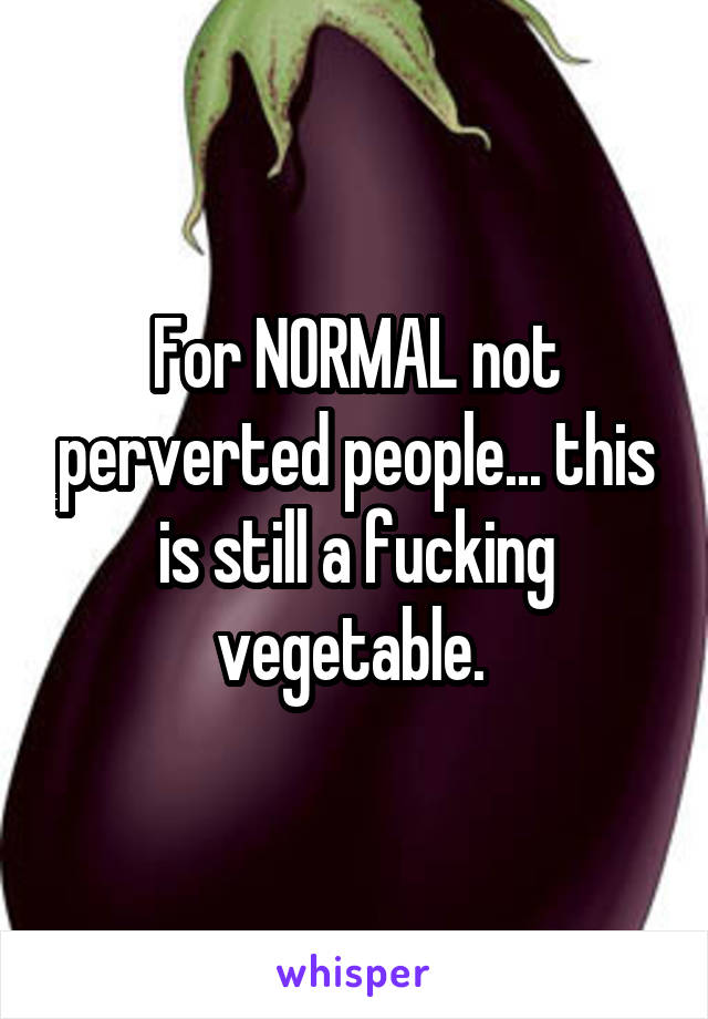 For NORMAL not perverted people... this is still a fucking vegetable. 