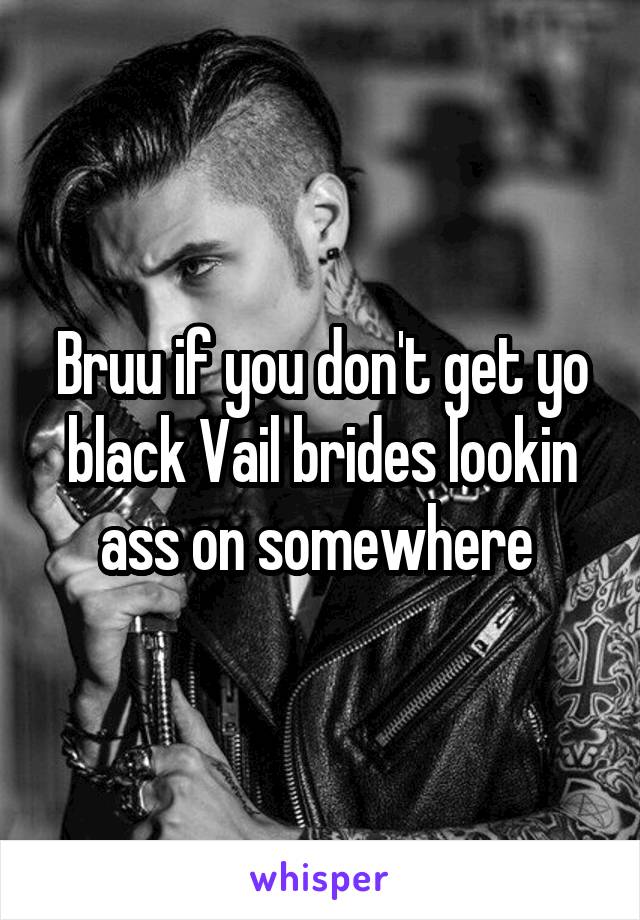 Bruu if you don't get yo black Vail brides lookin ass on somewhere 