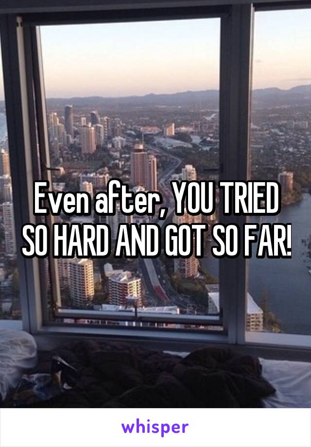 Even after, YOU TRIED SO HARD AND GOT SO FAR!