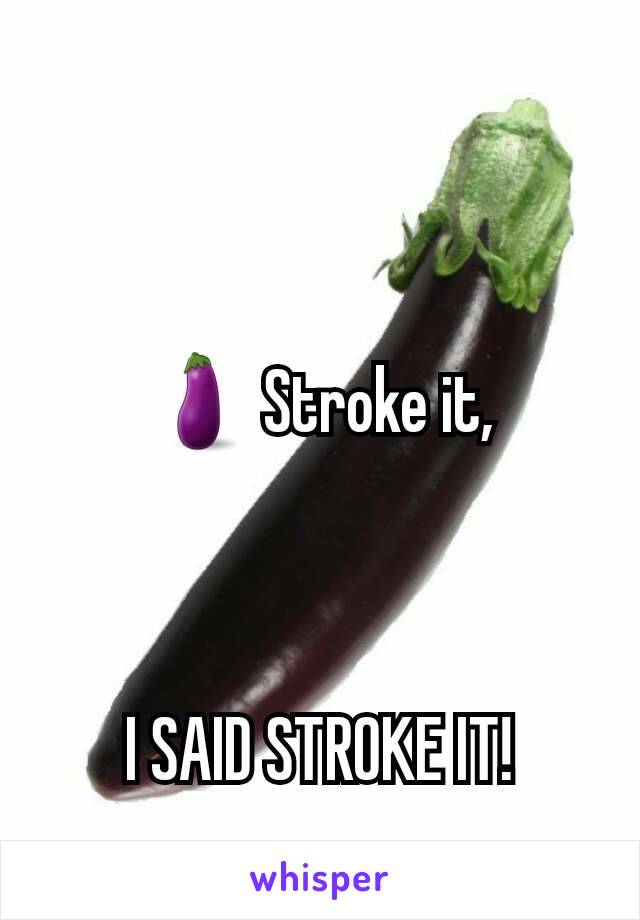 🍆 Stroke it,



I SAID STROKE IT!