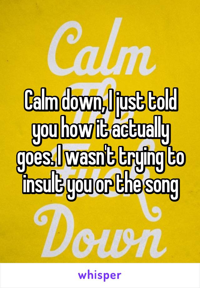 Calm down, I just told you how it actually goes. I wasn't trying to insult you or the song