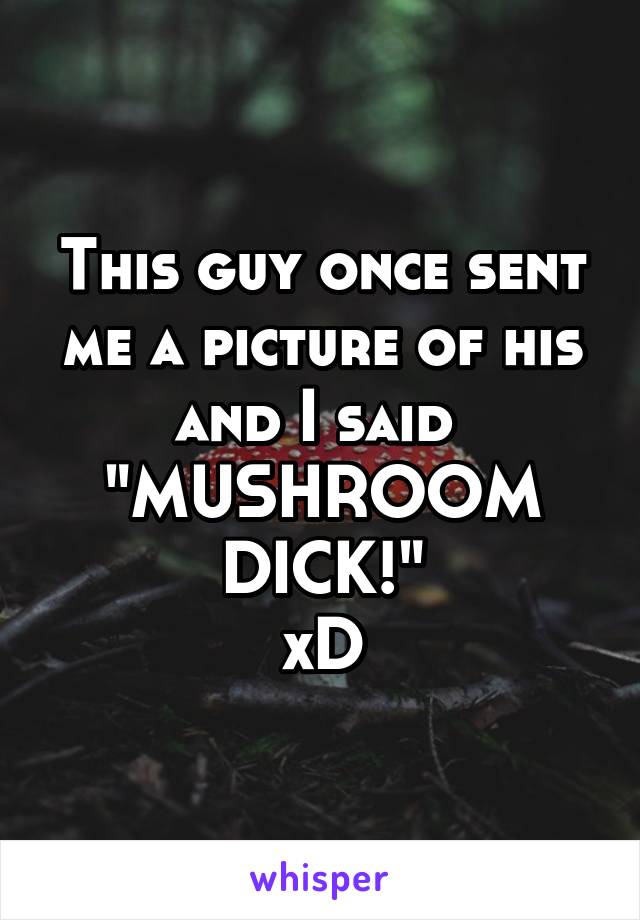 This guy once sent me a picture of his and I said 
"MUSHROOM DICK!"
xD